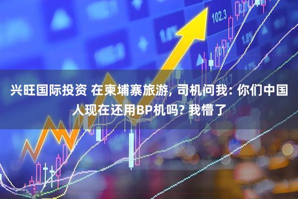 兴旺国际投资 在柬埔寨旅游, 司机问我: 你们中国人现在还用BP机吗? 我懵了
