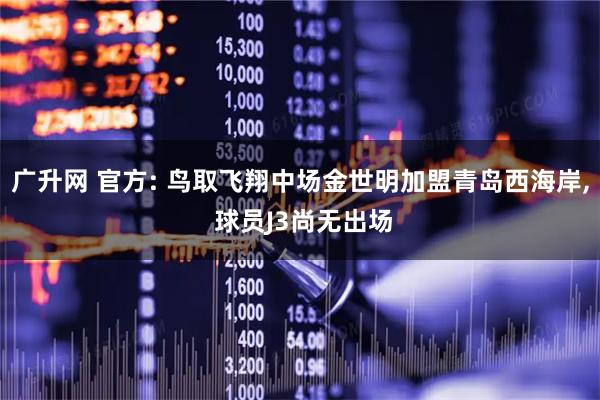 广升网 官方: 鸟取飞翔中场金世明加盟青岛西海岸, 球员J3尚无出场