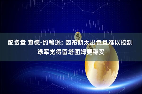 配资盘 查德·约翰逊: 因布朗太出色且难以控制 绿军觉得留塔图姆更稳妥