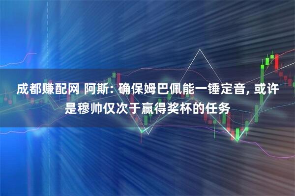 成都赚配网 阿斯: 确保姆巴佩能一锤定音, 或许是穆帅仅次于赢得奖杯的任务