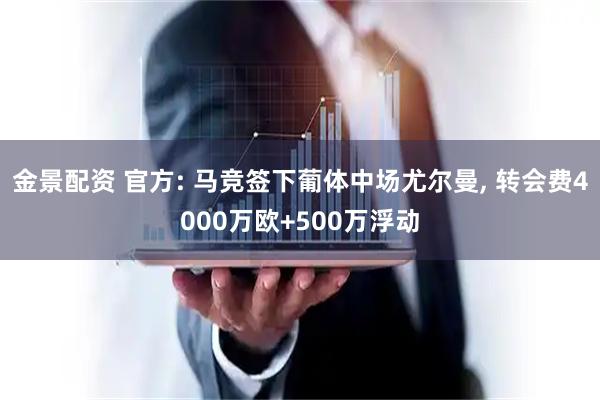 金景配资 官方: 马竞签下葡体中场尤尔曼, 转会费4000万欧+500万浮动