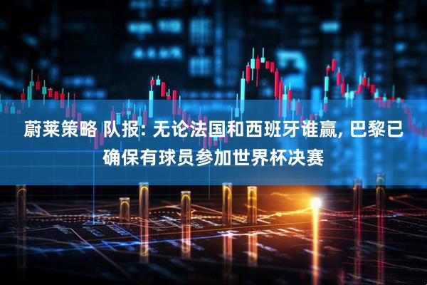 蔚莱策略 队报: 无论法国和西班牙谁赢, 巴黎已确保有球员参加世界杯决赛
