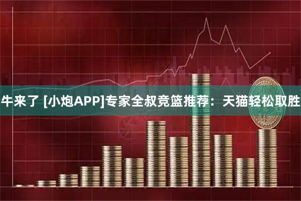 牛来了 [小炮APP]专家全叔竞篮推荐：天猫轻松取胜