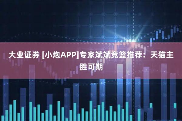 大业证券 [小炮APP]专家斌斌竞篮推荐：天猫主胜可期