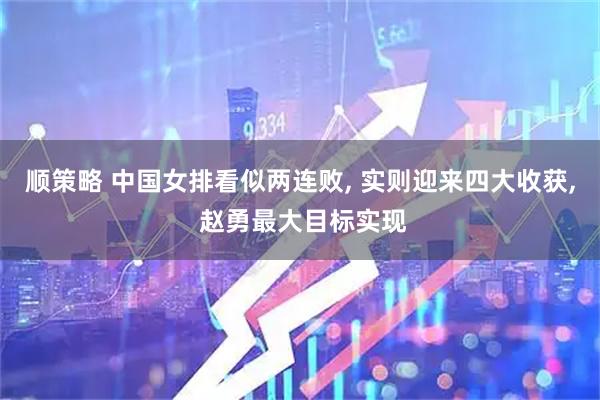 顺策略 中国女排看似两连败, 实则迎来四大收获, 赵勇最大目标实现