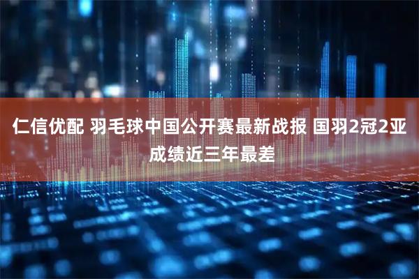 仁信优配 羽毛球中国公开赛最新战报 国羽2冠2亚 成绩近三年最差