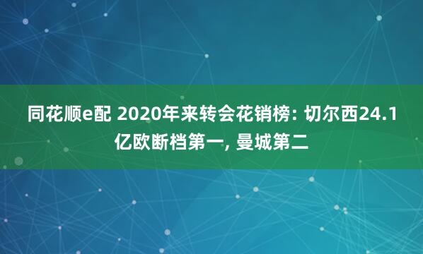 同花顺e配 2020年来转会花销榜: 切尔西24.1亿欧断档第一, 曼城第二