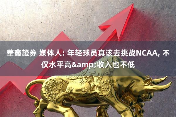華鑫證券 媒体人: 年轻球员真该去挑战NCAA, 不仅水平高&收入也不低