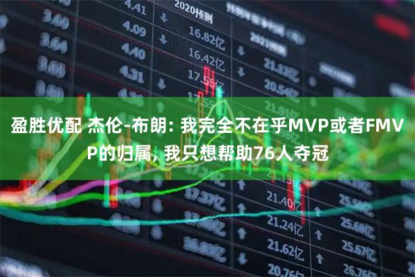盈胜优配 杰伦-布朗: 我完全不在乎MVP或者FMVP的归属, 我只想帮助76人夺冠