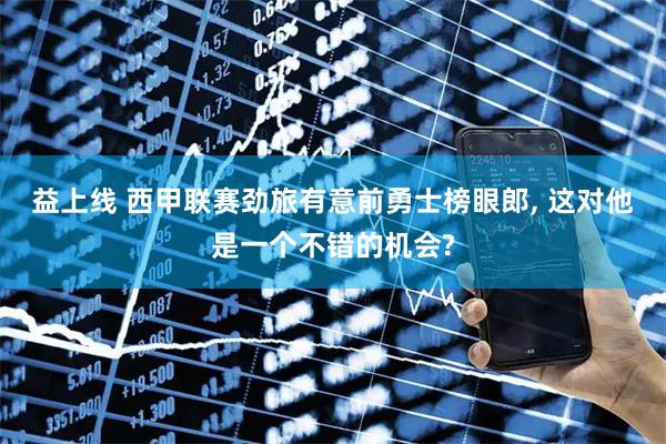 益上线 西甲联赛劲旅有意前勇士榜眼郎, 这对他是一个不错的机会?
