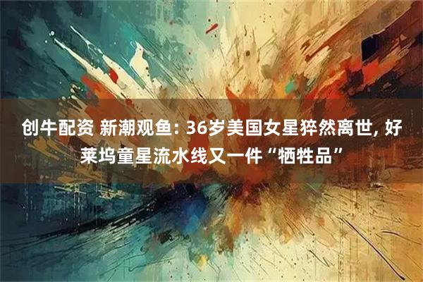 创牛配资 新潮观鱼: 36岁美国女星猝然离世, 好莱坞童星流水线又一件“牺牲品”