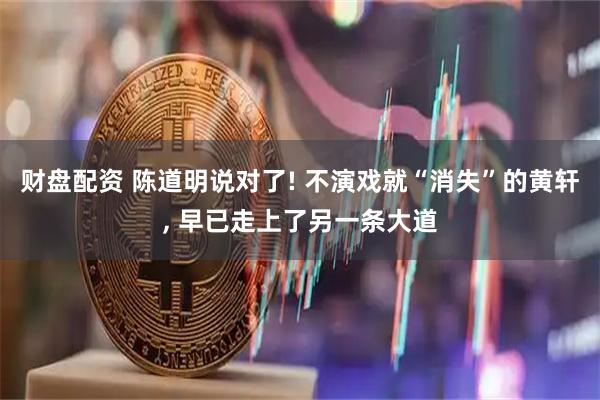 财盘配资 陈道明说对了! 不演戏就“消失”的黄轩, 早已走上了另一条大道