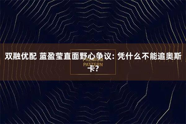双融优配 蓝盈莹直面野心争议: 凭什么不能追奥斯卡?