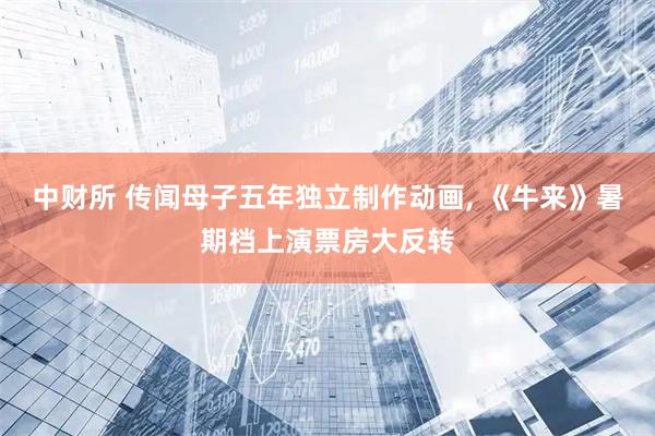 中财所 传闻母子五年独立制作动画, 《牛来》暑期档上演票房大反转