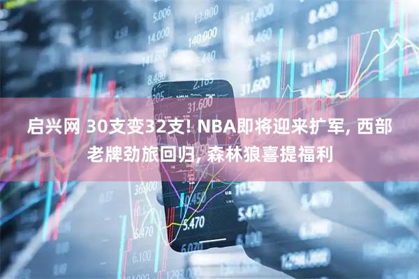 启兴网 30支变32支! NBA即将迎来扩军, 西部老牌劲旅回归, 森林狼喜提福利