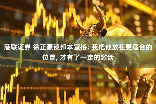 港联证券 徐正源谈邦本宜裕: 我把他放在更适合的位置, 才有了一定的激活