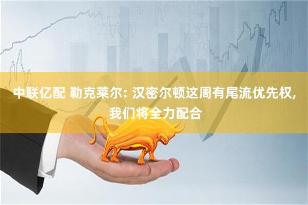 中联亿配 勒克莱尔: 汉密尔顿这周有尾流优先权, 我们将全力配合