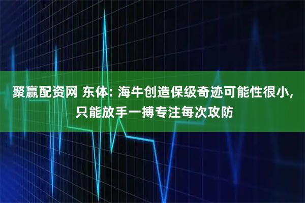 聚赢配资网 东体: 海牛创造保级奇迹可能性很小, 只能放手一搏专注每次攻防