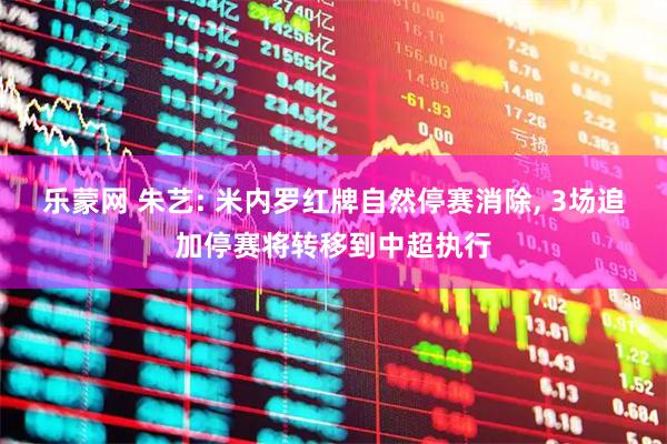 乐蒙网 朱艺: 米内罗红牌自然停赛消除, 3场追加停赛将转移到中超执行