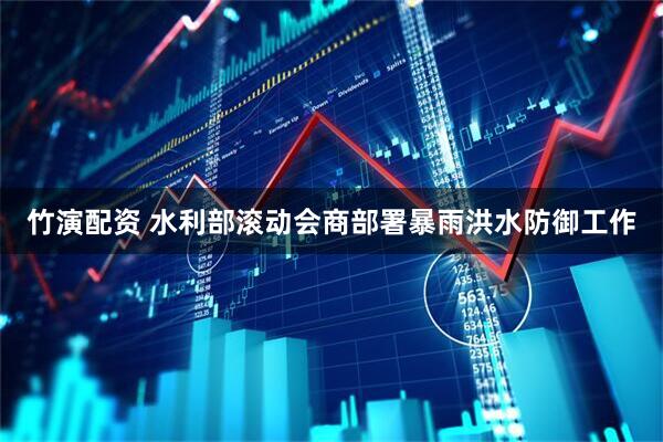 竹演配资 水利部滚动会商部署暴雨洪水防御工作