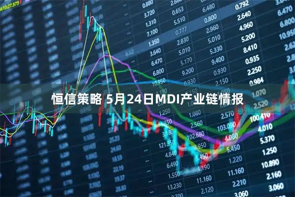 恒信策略 5月24日MDI产业链情报